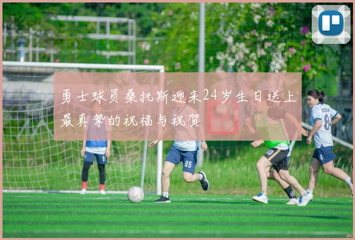 勇士球员桑托斯迎来24岁生日送上最真挚的祝福与祝贺