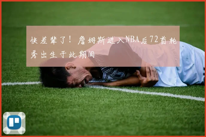 快差辈了！詹姆斯进入NBA后72首轮秀出生于此期间
