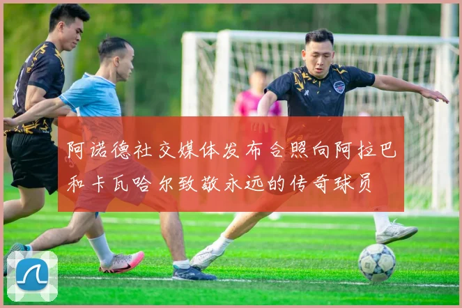 阿诺德社交媒体发布合照向阿拉巴和卡瓦哈尔致敬永远的传奇球员