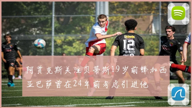 阿贾克斯关注贝蒂斯19岁前锋加西亚巴萨曾在24年前考虑引进他