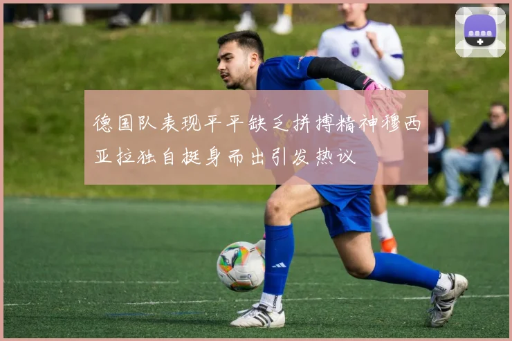 德国队表现平平缺乏拼搏精神穆西亚拉独自挺身而出引发热议