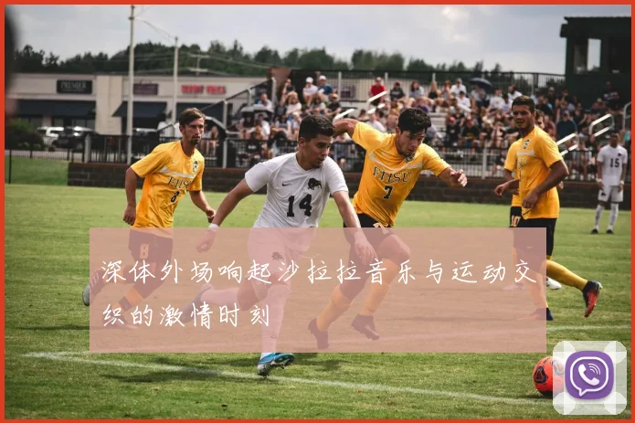 深体外场响起沙拉拉音乐与运动交织的激情时刻