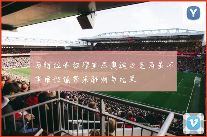 马特拉齐称穆里尼奥适合皇马虽不华丽但能带来胜利与结果