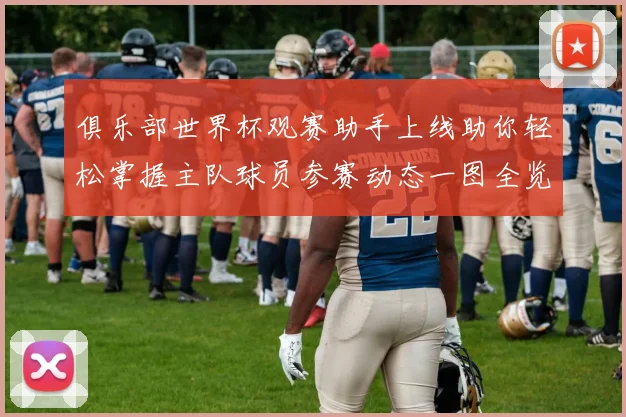 俱乐部世界杯观赛助手上线助你轻松掌握主队球员参赛动态一图全览
