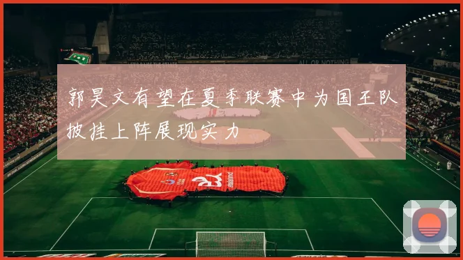 郭昊文有望在夏季联赛中为国王队披挂上阵展现实力