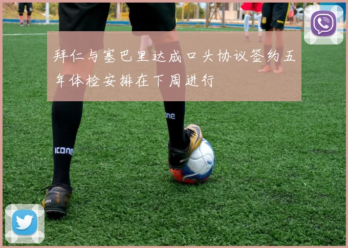 拜仁与塞巴里达成口头协议签约五年体检安排在下周进行