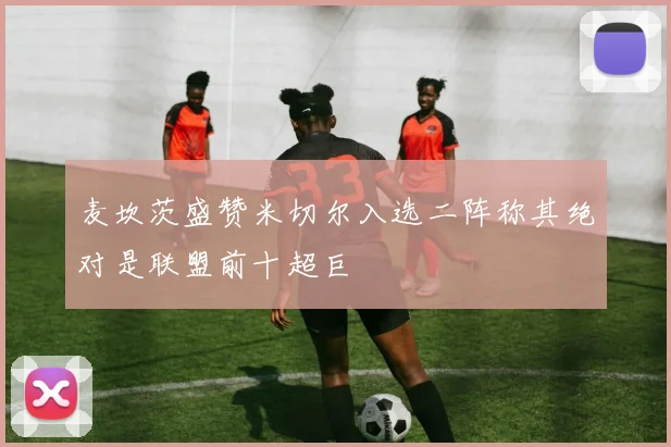 麦坎茨盛赞米切尔入选二阵称其绝对是联盟前十超巨