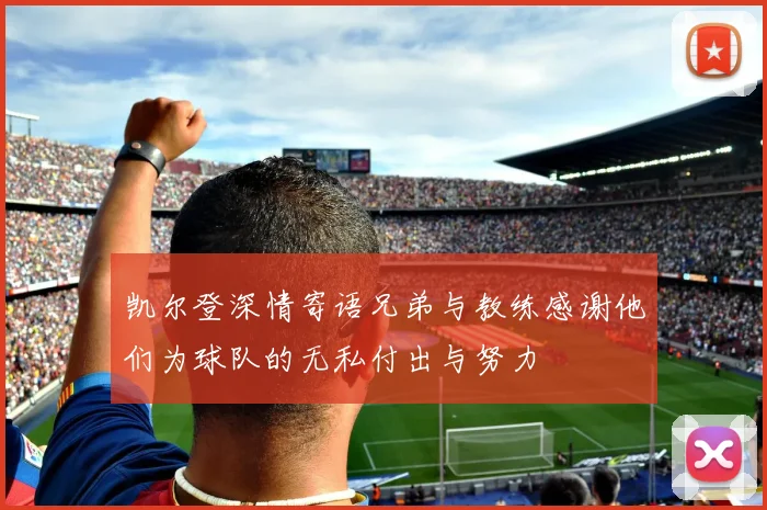 凯尔登深情寄语兄弟与教练感谢他们为球队的无私付出与努力