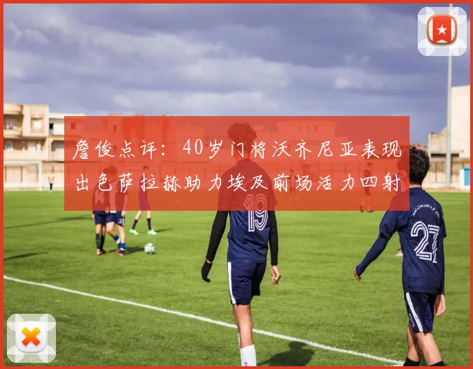 詹俊点评：40岁门将沃齐尼亚表现出色萨拉赫助力埃及前场活力四射