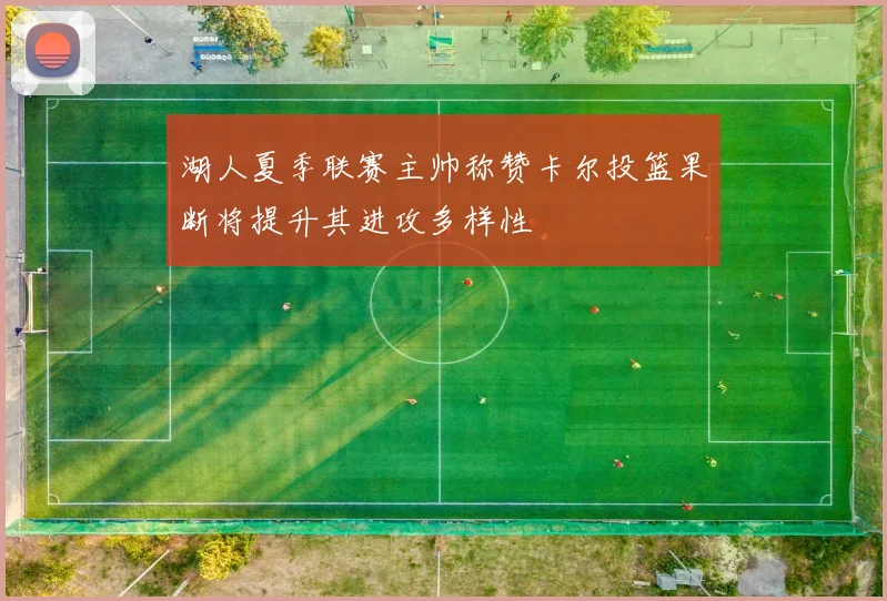 湖人夏季联赛主帅称赞卡尔投篮果断将提升其进攻多样性