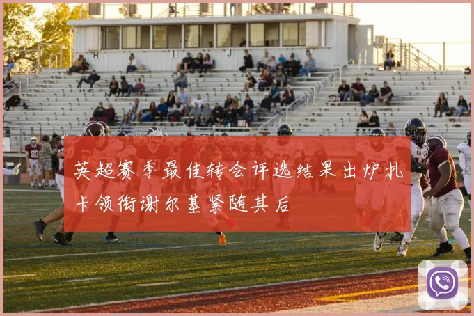 英超赛季最佳转会评选结果出炉扎卡领衔谢尔基紧随其后