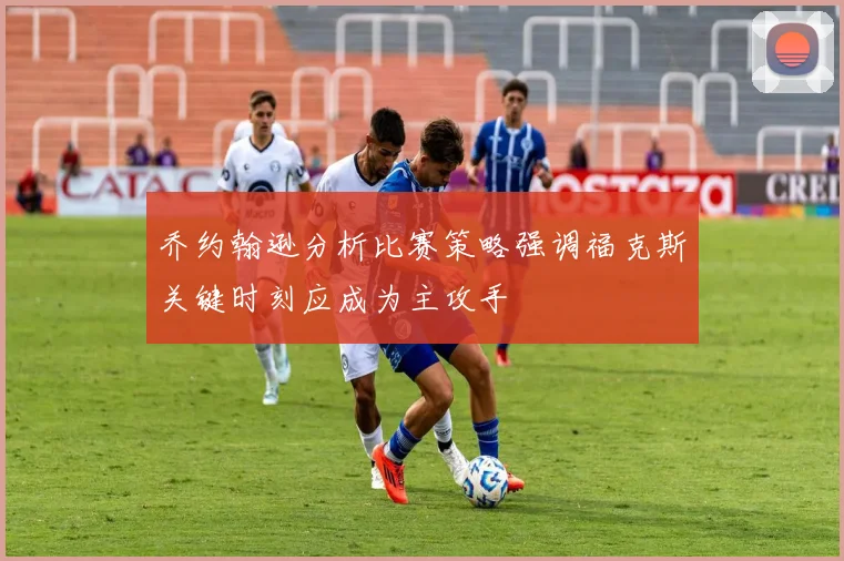 乔约翰逊分析比赛策略强调福克斯关键时刻应成为主攻手
